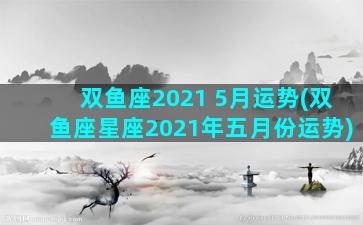 双鱼座2021 5月运势(双鱼座星座2021年五月份运势)